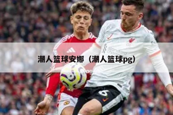 潮人篮球安娜（潮人篮球pg）