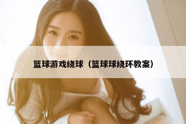 篮球游戏绕球（篮球球绕环教案）