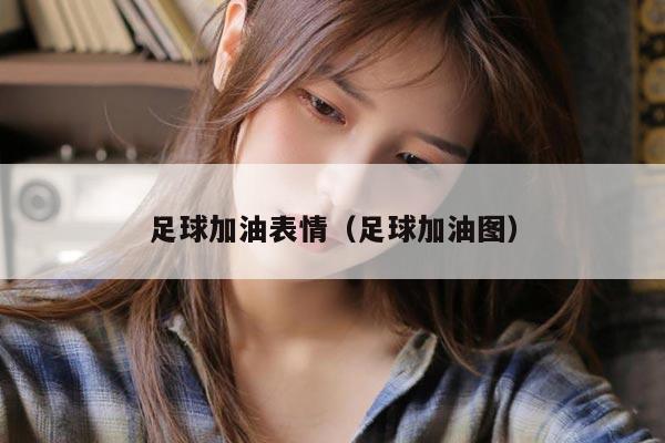 足球加油表情（足球加油图）