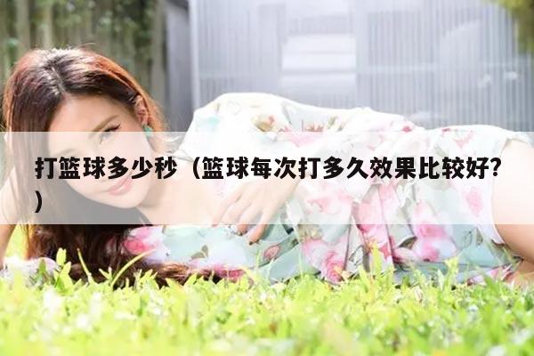 打篮球多少秒（篮球每次打多久效果比较好?）