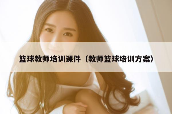 篮球教师培训课件（教师篮球培训方案）