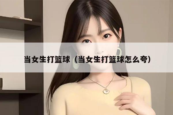 当女生打篮球（当女生打篮球怎么夸）