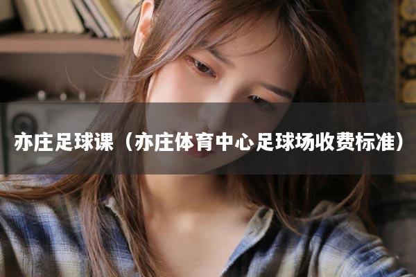 亦庄足球课（亦庄体育中心足球场收费标准）
