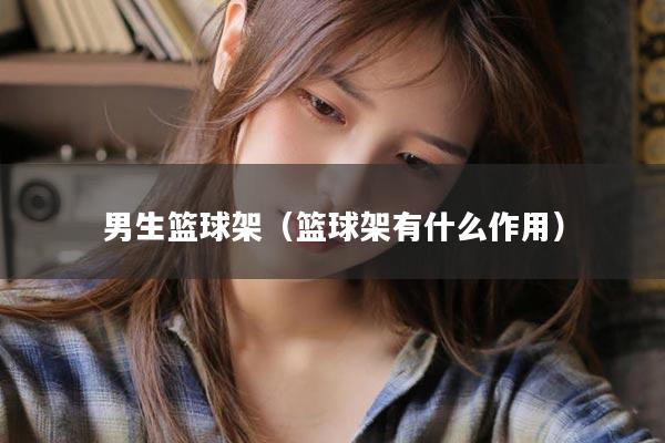 男生篮球架（篮球架有什么作用）