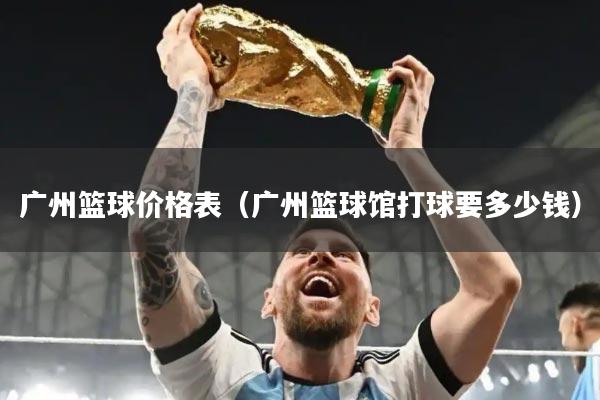 广州篮球价格表（广州篮球馆打球要多少钱）