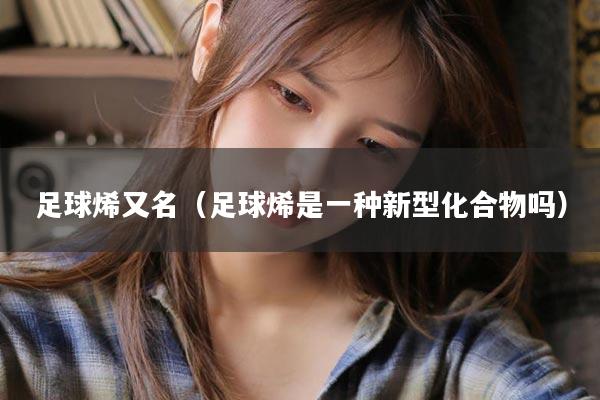 足球烯又名（足球烯是一种新型化合物吗）