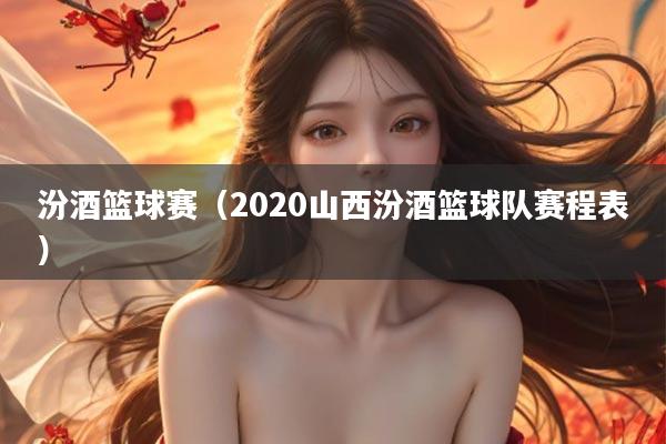 汾酒篮球赛（2020山西汾酒篮球队赛程表）