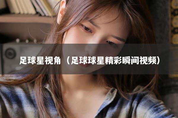 足球星视角（足球球星精彩瞬间视频）