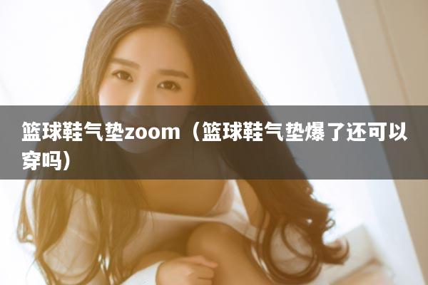 篮球鞋气垫zoom（篮球鞋气垫爆了还可以穿吗）