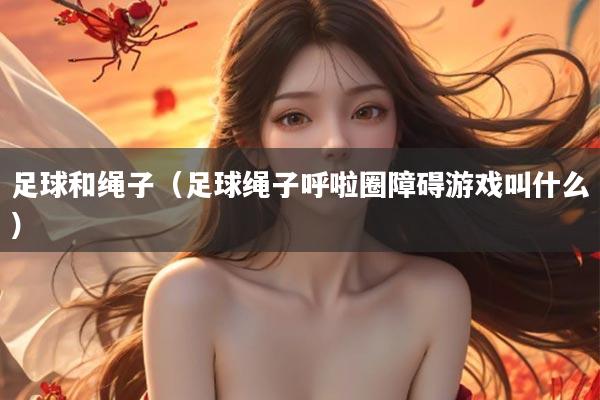 足球和绳子（足球绳子呼啦圈障碍游戏叫什么）